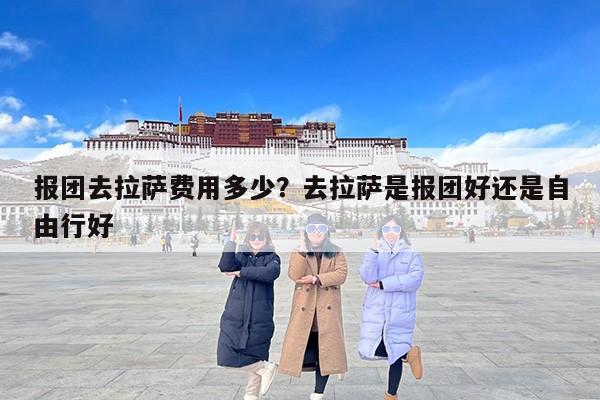 报团去拉萨费用多少？去拉萨是报团好还是自由行好