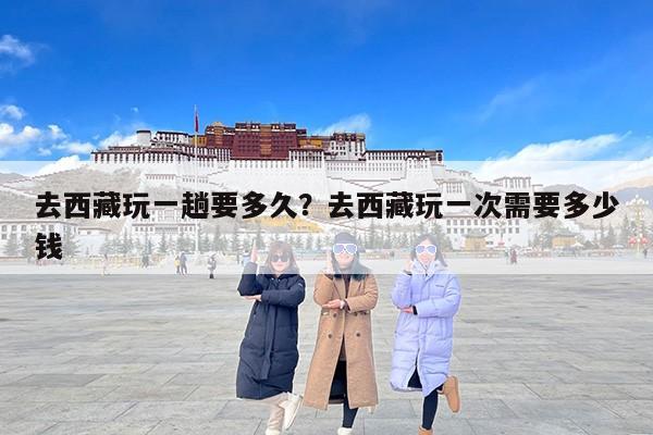 去西藏玩一趟要多久？去西藏玩一次需要多少钱