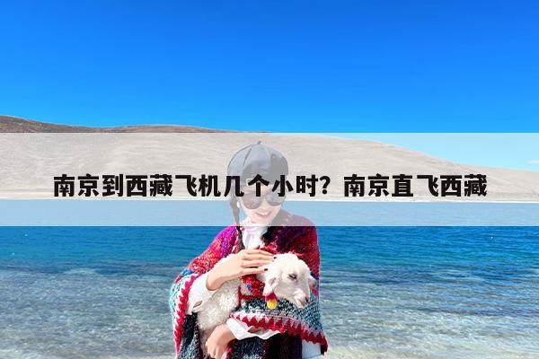南京到西藏飞机几个小时？南京直飞西藏