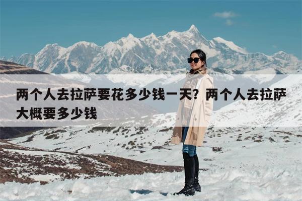 两个人去拉萨要花多少钱一天？两个人去拉萨大概要多少钱