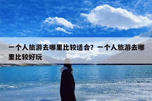 一个人旅游去哪里比较适合？一个人旅游去哪里比较好玩