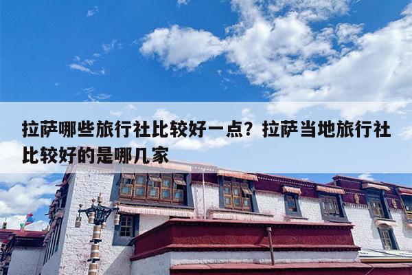 拉萨哪些旅行社比较好一点？拉萨当地旅行社比较好的是哪几家