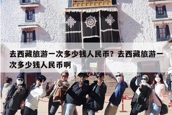 去西藏旅游一次多少钱人民币？去西藏旅游一次多少钱人民币啊