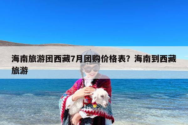 海南旅游团西藏7月团购价格表？海南到西藏旅游