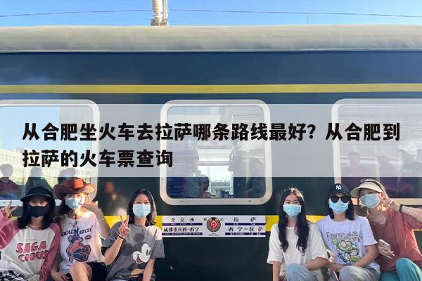 从合肥坐火车去拉萨哪条路线最好？从合肥到拉萨的火车票查询
