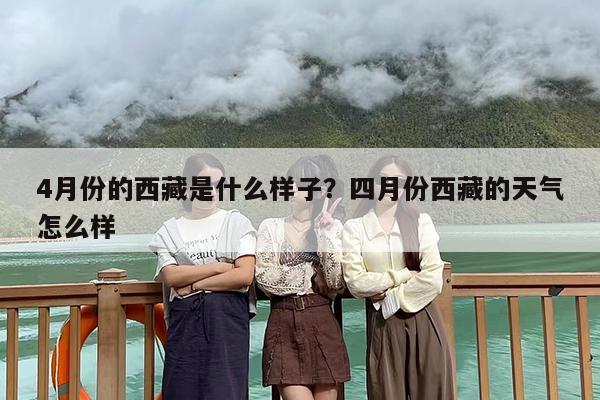 4月份的西藏是什么样子？四月份西藏的天气怎么样