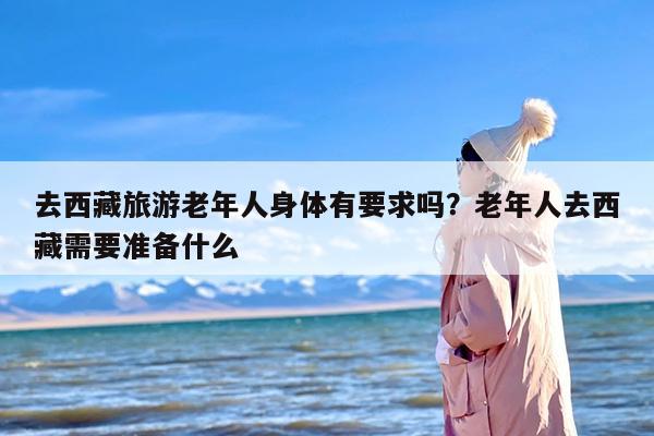去西藏旅游老年人身体有要求吗？老年人去西藏需要准备什么