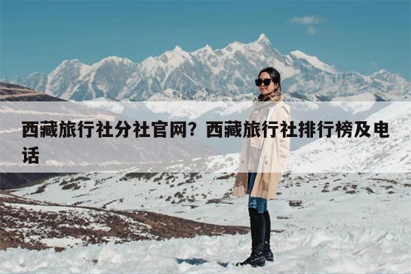 西藏旅行社分社官网？西藏旅行社排行榜及电话