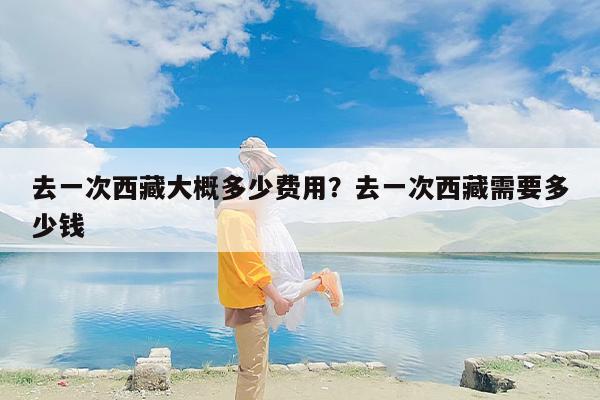 去一次西藏大概多少费用？去一次西藏需要多少钱