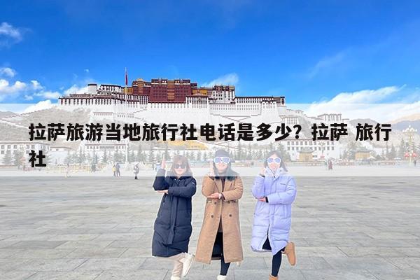 拉萨旅游当地旅行社电话是多少？拉萨 旅行社