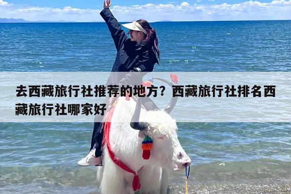 去西藏旅行社推荐的地方？西藏旅行社排名西藏旅行社哪家好