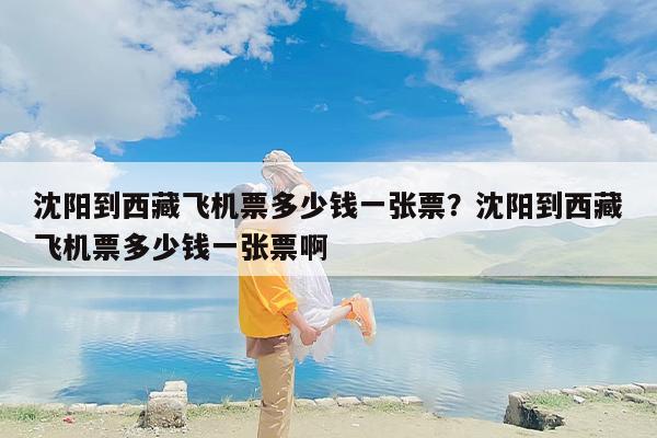 沈阳到西藏飞机票多少钱一张票？沈阳到西藏飞机票多少钱一张票啊