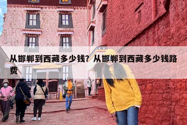 从邯郸到西藏多少钱？从邯郸到西藏多少钱路费