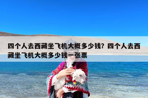 四个人去西藏坐飞机大概多少钱？四个人去西藏坐飞机大概多少钱一张票