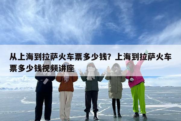 从上海到拉萨火车票多少钱？上海到拉萨火车票多少钱视频讲座