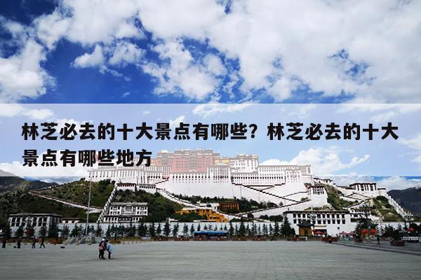 林芝必去的十大景点有哪些？林芝必去的十大景点有哪些地方