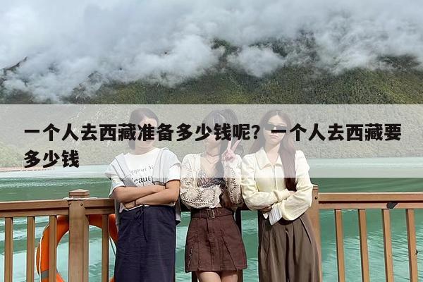 一个人去西藏准备多少钱呢？一个人去西藏要多少钱