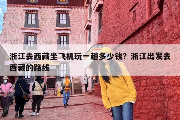 浙江去西藏坐飞机玩一趟多少钱？浙江出发去西藏的路线