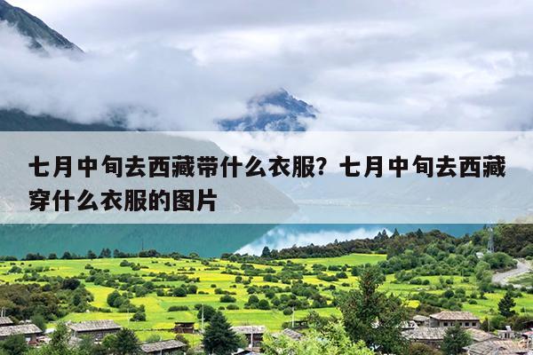 七月中旬去西藏带什么衣服？七月中旬去西藏穿什么衣服的图片