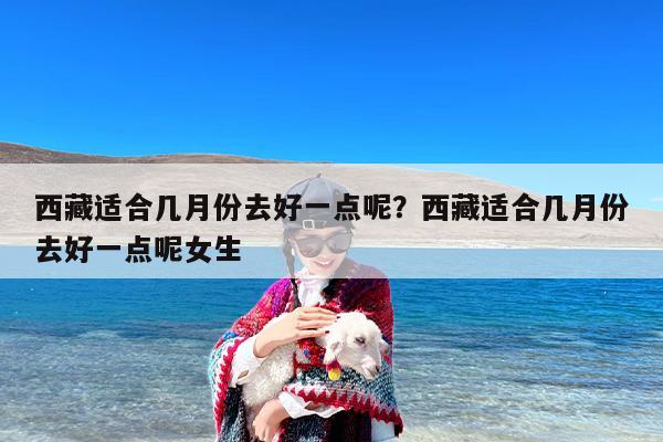 西藏适合几月份去好一点呢？西藏适合几月份去好一点呢女生