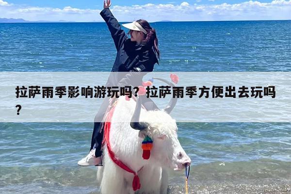 拉萨雨季影响游玩吗？拉萨雨季方便出去玩吗?