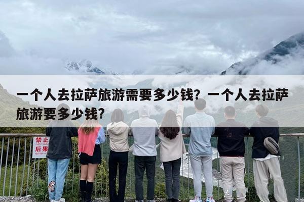 一个人去拉萨旅游需要多少钱？一个人去拉萨旅游要多少钱?