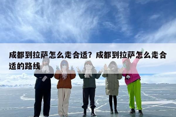 成都到拉萨怎么走合适？成都到拉萨怎么走合适的路线