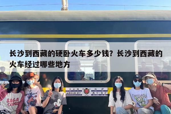 长沙到西藏的硬卧火车多少钱？长沙到西藏的火车经过哪些地方