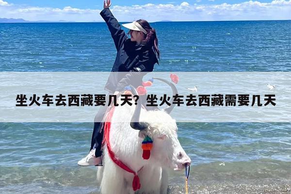 坐火车去西藏要几天？坐火车去西藏需要几天