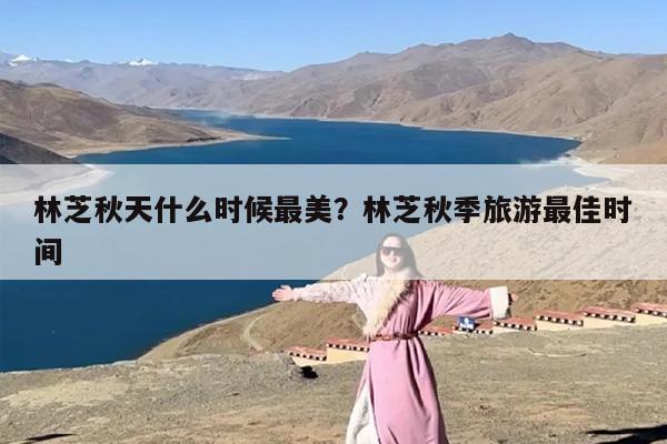 林芝秋天什么时候最美？林芝秋季旅游最佳时间