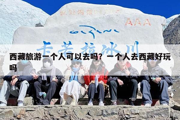 西藏旅游一个人可以去吗？一个人去西藏好玩吗
