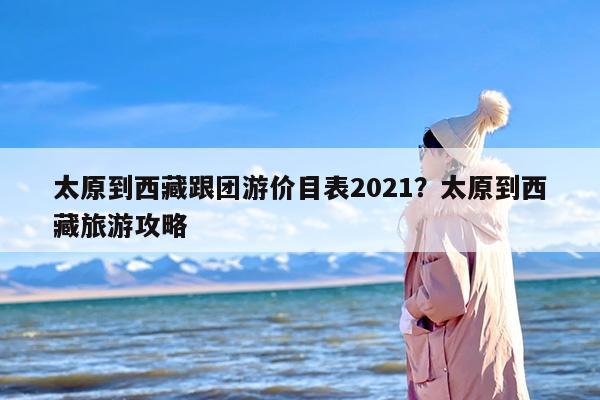 太原到西藏跟团游价目表2021？太原到西藏旅游攻略