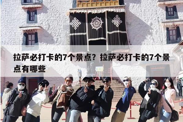 拉萨必打卡的7个景点?拉萨必打卡的7个景点有哪些 拉萨必打卡的7个景点?拉萨必打卡的7个景点有哪些