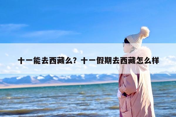 十一能去西藏么？十一假期去西藏怎么样