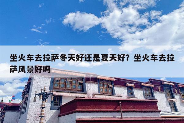 坐火车去拉萨冬天好还是夏天好？坐火车去拉萨风景好吗