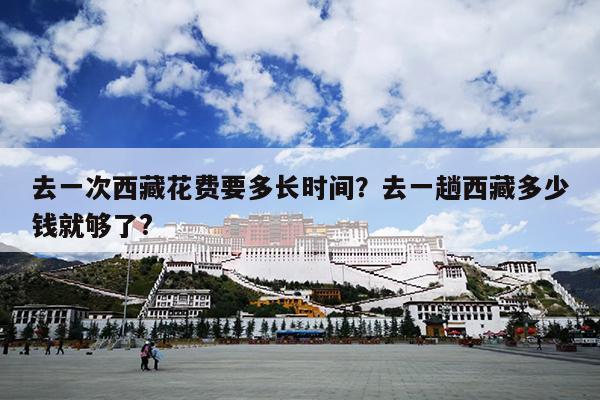 去一次西藏花费要多长时间？去一趟西藏多少钱就够了?