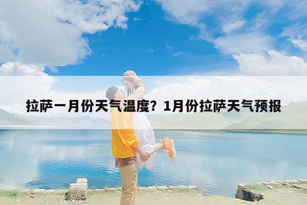 拉萨一月份天气温度？1月份拉萨天气预报