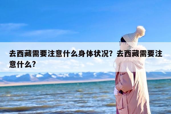 去西藏需要注意什么身体状况？去西藏需要注意什么?
