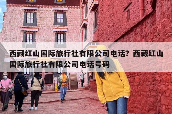 西藏红山国际旅行社有限公司电话？西藏红山国际旅行社有限公司电话号码