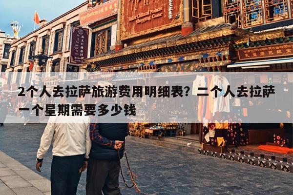 2个人去拉萨旅游费用明细表？二个人去拉萨一个星期需要多少钱