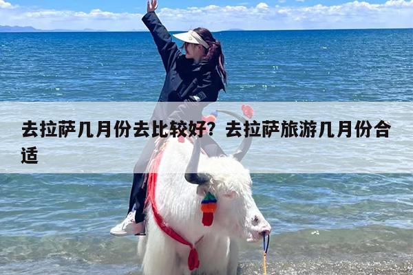 去拉萨几月份去比较好？去拉萨旅游几月份合适