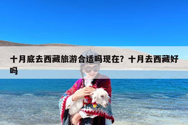 十月底去西藏旅游合适吗现在？十月去西藏好吗