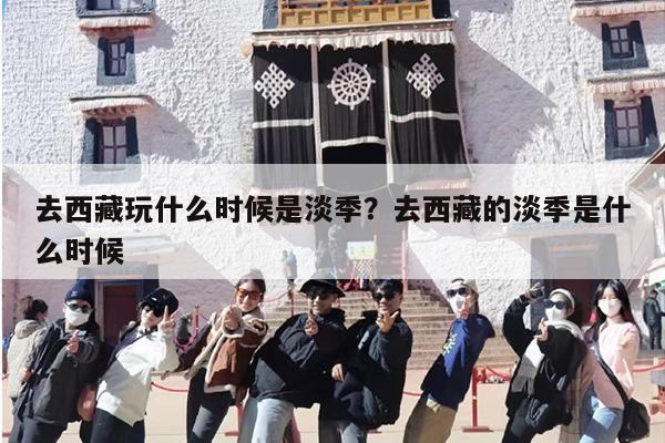 去西藏玩什么时候是淡季？去西藏的淡季是什么时候