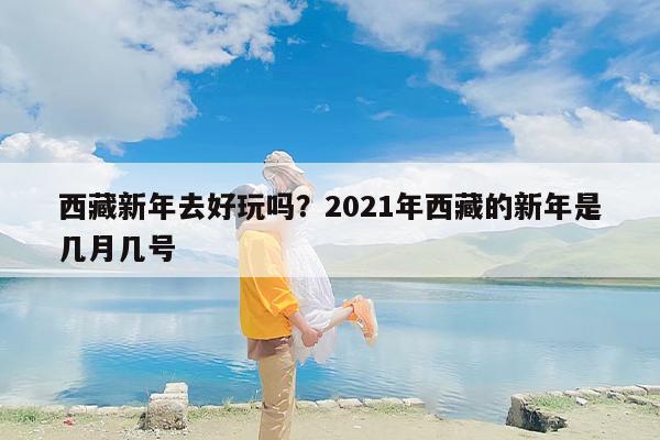 西藏新年去好玩吗？2021年西藏的新年是几月几号
