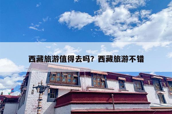 西藏旅游值得去吗？西藏旅游不错