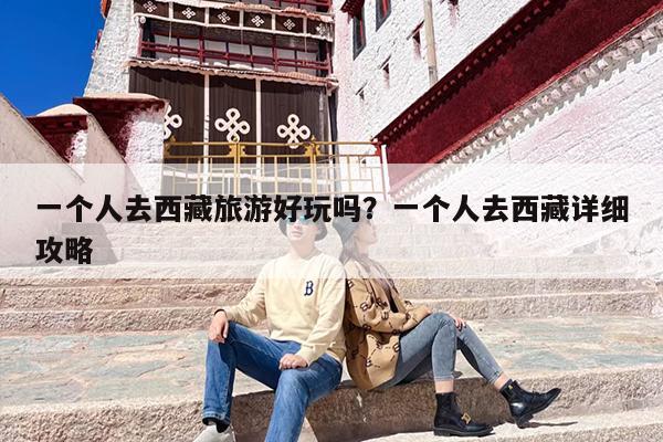 一个人去西藏旅游好玩吗？一个人去西藏详细攻略