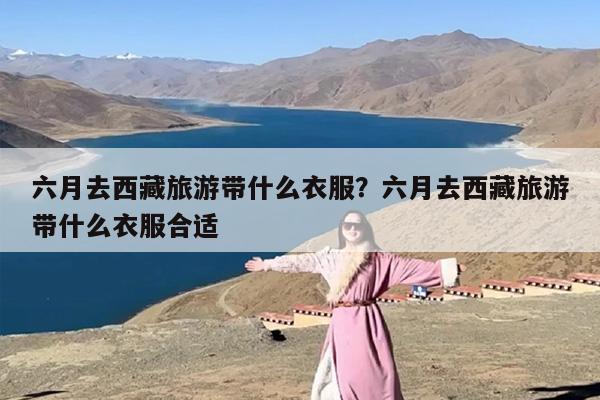 六月去西藏旅游带什么衣服？六月去西藏旅游带什么衣服合适