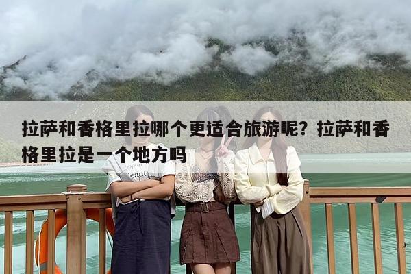 拉萨和香格里拉哪个更适合旅游呢？拉萨和香格里拉是一个地方吗