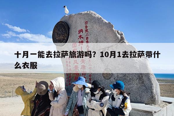 十月一能去拉萨旅游吗？10月1去拉萨带什么衣服