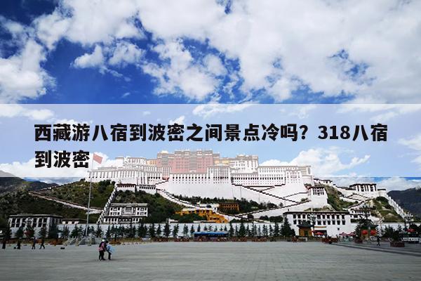 西藏游八宿到波密之间景点冷吗？318八宿到波密